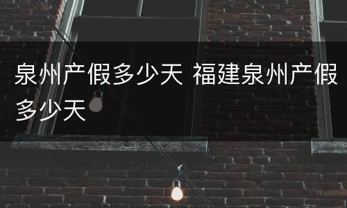 泉州产假多少天 福建泉州产假多少天