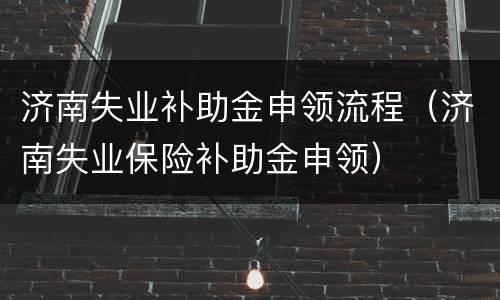 济南失业补助金申领流程（济南失业保险补助金申领）