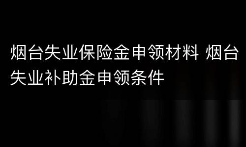 烟台失业保险金申领材料 烟台失业补助金申领条件