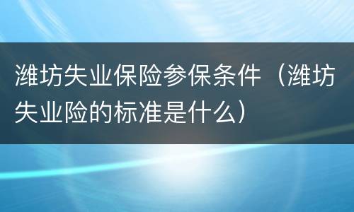 潍坊失业保险参保条件（潍坊失业险的标准是什么）