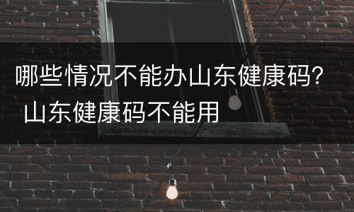哪些情况不能办山东健康码？ 山东健康码不能用