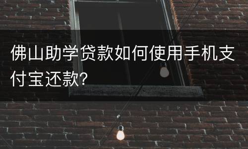 佛山助学贷款如何使用手机支付宝还款？
