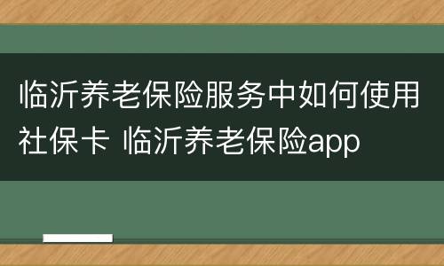 临沂养老保险服务中如何使用社保卡 临沂养老保险app
