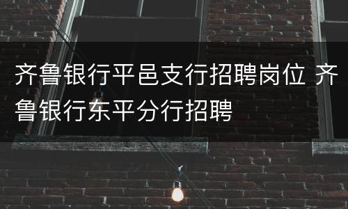齐鲁银行平邑支行招聘岗位 齐鲁银行东平分行招聘