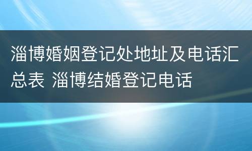 淄博婚姻登记处地址及电话汇总表 淄博结婚登记电话