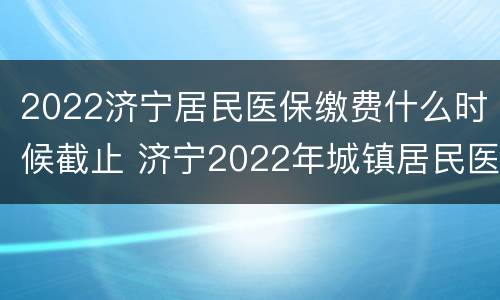 2022济宁居民医保缴费什么时候截止 济宁2022年城镇居民医保缴费时间