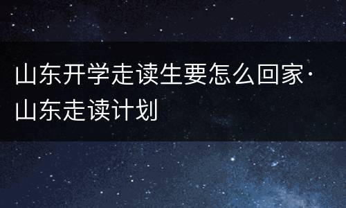 山东开学走读生要怎么回家· 山东走读计划