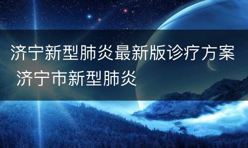 济宁新型肺炎最新版诊疗方案 济宁市新型肺炎