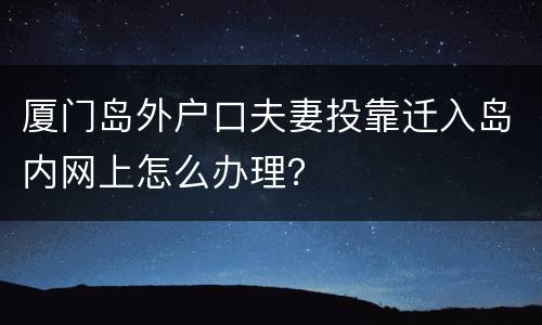厦门岛外户口夫妻投靠迁入岛内网上怎么办理？