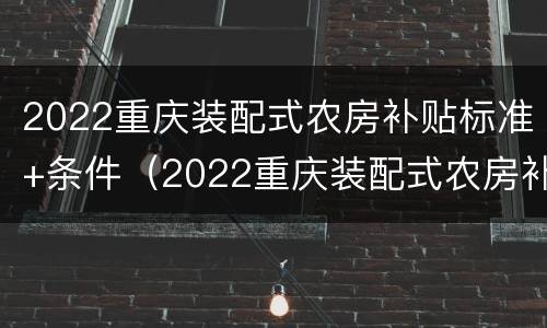 2022重庆装配式农房补贴标准+条件（2022重庆装配式农房补贴标准 条件有哪些）