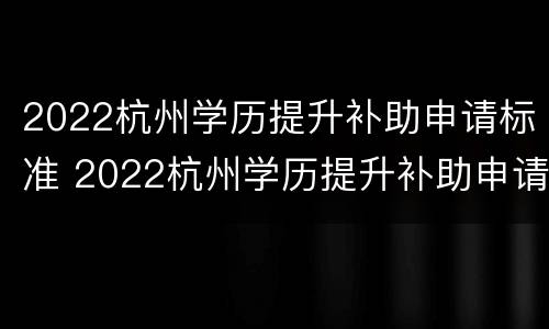 2022杭州学历提升补助申请标准 2022杭州学历提升补助申请标准是什么