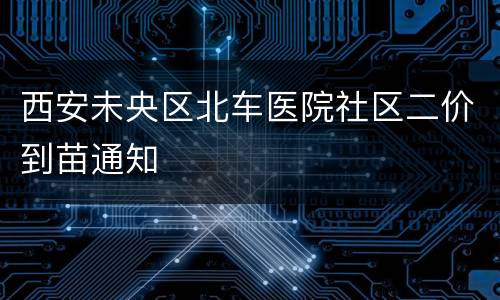 西安未央区北车医院社区二价到苗通知