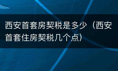 西安首套房契税是多少（西安首套住房契税几个点）