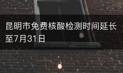昆明市免费核酸检测时间延长至7月31日