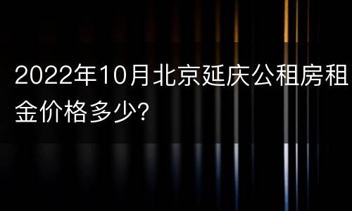 2022年10月北京延庆公租房租金价格多少？