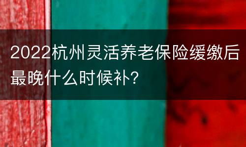 2022杭州灵活养老保险缓缴后最晚什么时候补？