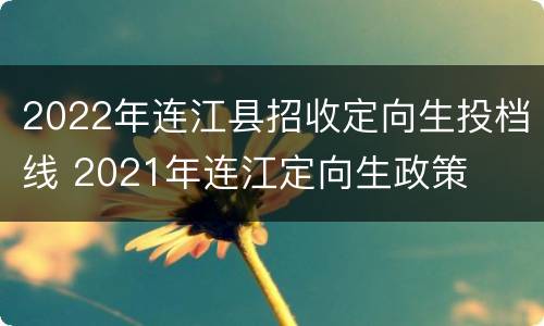2022年连江县招收定向生投档线 2021年连江定向生政策