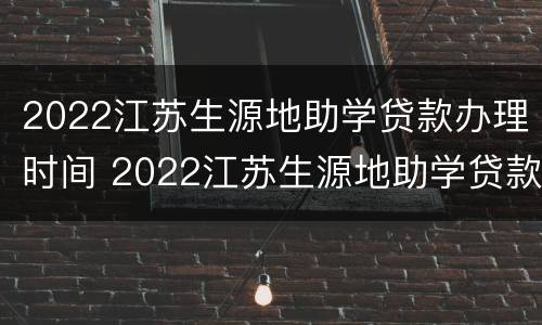 2022江苏生源地助学贷款办理时间 2022江苏生源地助学贷款办理时间及条件