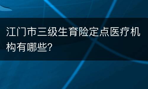 江门市三级生育险定点医疗机构有哪些？