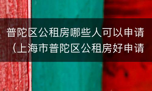 普陀区公租房哪些人可以申请（上海市普陀区公租房好申请吗）