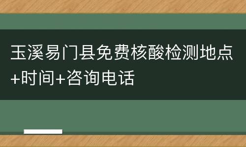 玉溪易门县免费核酸检测地点+时间+咨询电话