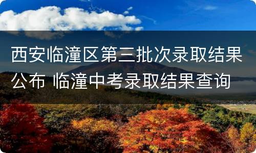 西安临潼区第三批次录取结果公布 临潼中考录取结果查询