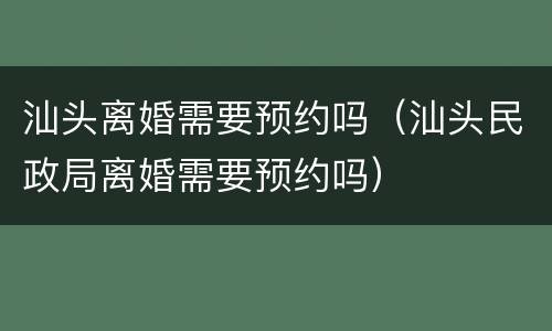 汕头离婚需要预约吗（汕头民政局离婚需要预约吗）