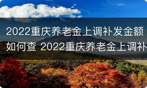 2022重庆养老金上调补发金额如何查 2022重庆养老金上调补发金额如何查