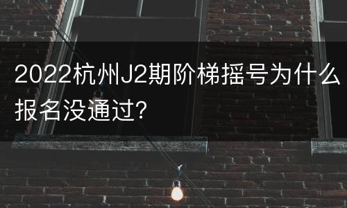 2022杭州J2期阶梯摇号为什么报名没通过？