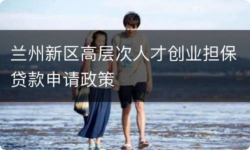 兰州新区高层次人才创业担保贷款申请政策