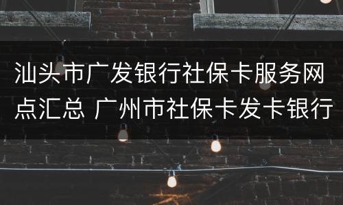 汕头市广发银行社保卡服务网点汇总 广州市社保卡发卡银行