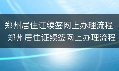 郑州居住证续签网上办理流程 郑州居住证续签网上办理流程视频