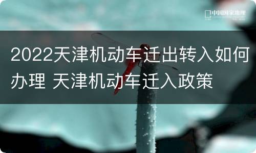 2022天津机动车迁出转入如何办理 天津机动车迁入政策