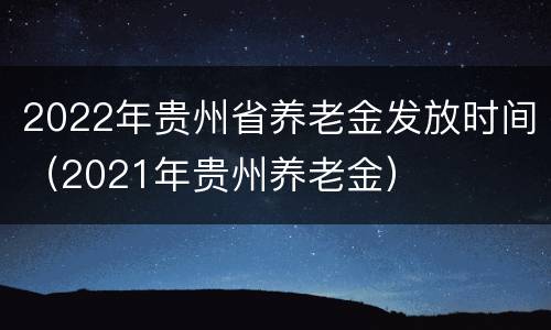 2022年贵州省养老金发放时间（2021年贵州养老金）