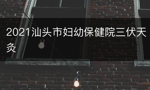 2021汕头市妇幼保健院三伏天灸