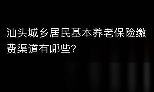 汕头城乡居民基本养老保险缴费渠道有哪些？