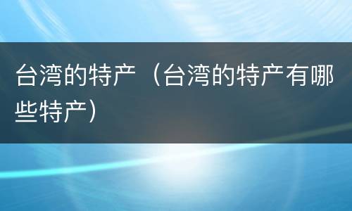 台湾的特产（台湾的特产有哪些特产）