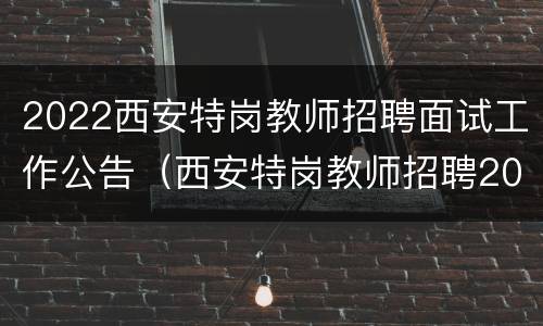 2022西安特岗教师招聘面试工作公告（西安特岗教师招聘2021公告）
