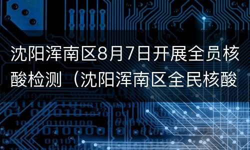 沈阳浑南区8月7日开展全员核酸检测（沈阳浑南区全民核酸检测）