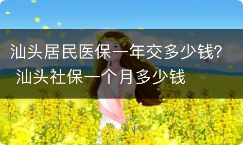 汕头居民医保一年交多少钱？ 汕头社保一个月多少钱