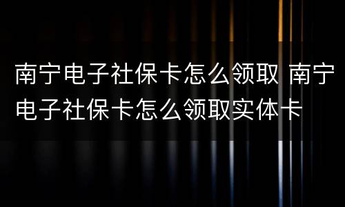 南宁电子社保卡怎么领取 南宁电子社保卡怎么领取实体卡
