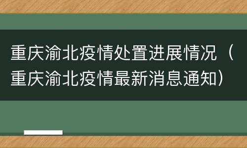 重庆渝北疫情处置进展情况（重庆渝北疫情最新消息通知）