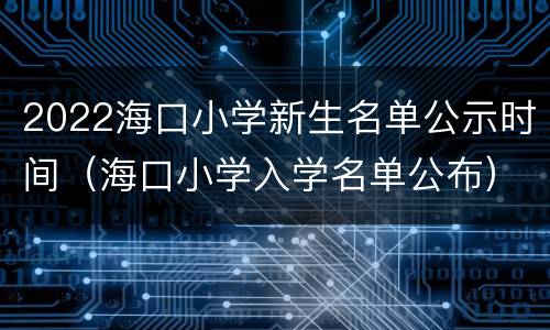 2022海口小学新生名单公示时间（海口小学入学名单公布）