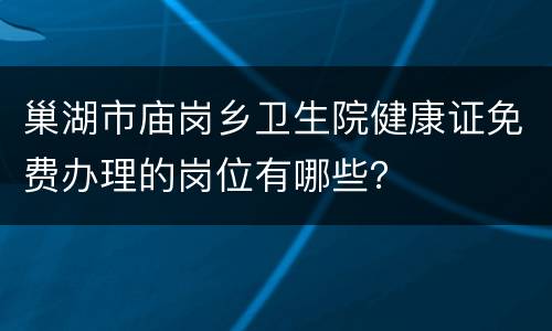 巢湖市庙岗乡卫生院健康证免费办理的岗位有哪些？