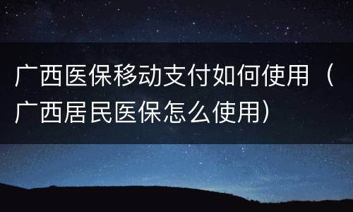 广西医保移动支付如何使用（广西居民医保怎么使用）
