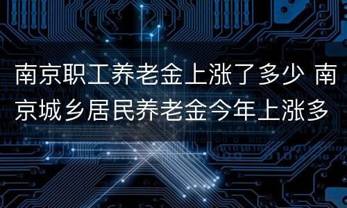 南京职工养老金上涨了多少 南京城乡居民养老金今年上涨多少