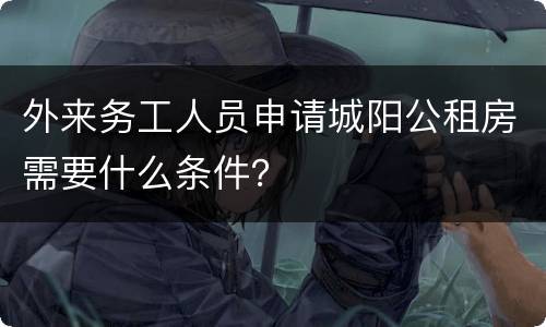 外来务工人员申请城阳公租房需要什么条件？