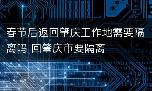 春节后返回肇庆工作地需要隔离吗 回肇庆市要隔离