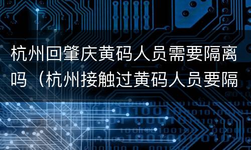 杭州回肇庆黄码人员需要隔离吗（杭州接触过黄码人员要隔离吗）