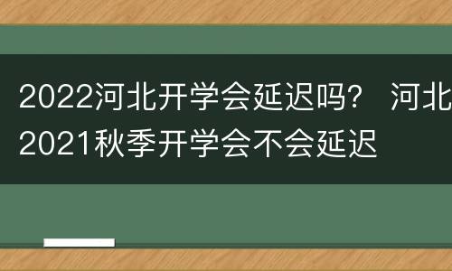 2022河北开学会延迟吗？ 河北2021秋季开学会不会延迟